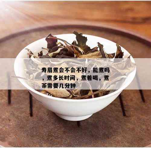 寿眉煮会不会不好，能煮吗，煮多长时间，煮着喝，煮茶需要几分钟