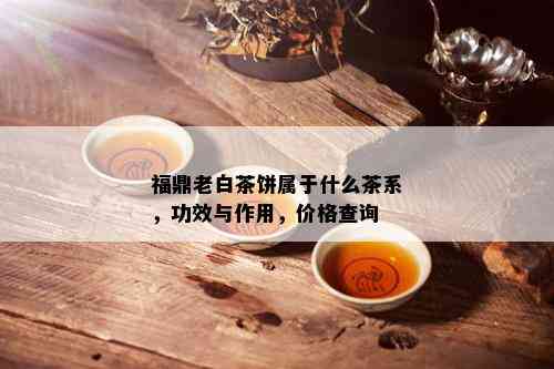 福鼎老白茶饼属于什么茶系，功效与作用，价格查询