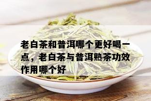 老白茶和普洱哪个更好喝一点，老白茶与普洱熟茶功效作用哪个好