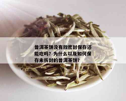 普洱茶饼没有放密封保存还能吃吗？为什么以及如何保存未拆封的普洱茶饼？