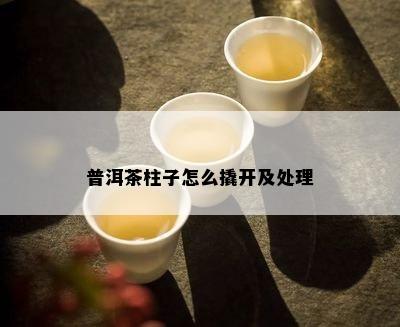 普洱茶柱子怎么撬开及处理