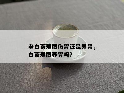 老白茶寿眉伤胃还是养胃，白茶寿眉养胃吗？