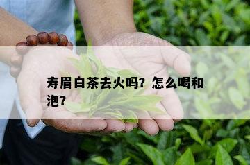 寿眉白茶去火吗？怎么喝和泡？