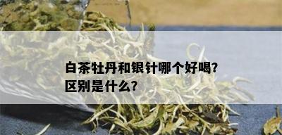 白茶牡丹和银针哪个好喝？区别是什么？