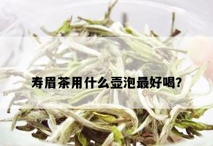 寿眉茶用什么壶泡更好喝？