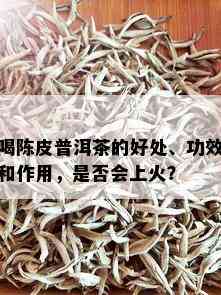 喝陈皮普洱茶的好处、功效和作用，是否会上火？