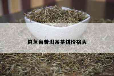 钓鱼台普洱茶茶饼价格表