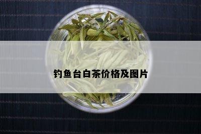 钓鱼台白茶价格及图片