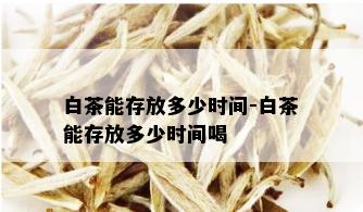 白茶能存放多少时间-白茶能存放多少时间喝