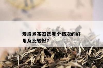 寿眉煮茶器选哪个档次的好用及比较好？