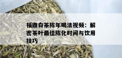 福鼎白茶陈年喝法视频：解密茶叶更佳陈化时间与饮用技巧