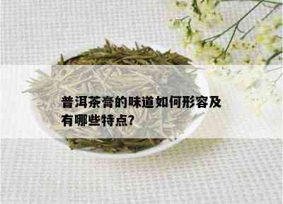 普洱茶膏的味道如何形容及有哪些特点？