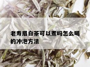 老寿眉白茶可以煮吗怎么喝的冲泡方法