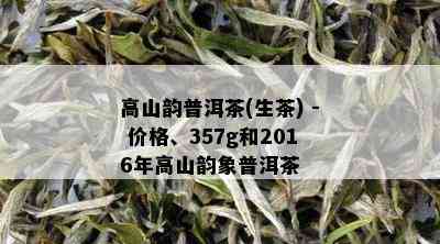 高山韵普洱茶(生茶) - 价格、357g和2016年高山韵象普洱茶