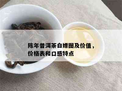 陈年普洱茶白嫖图及价值，价格表和口感特点