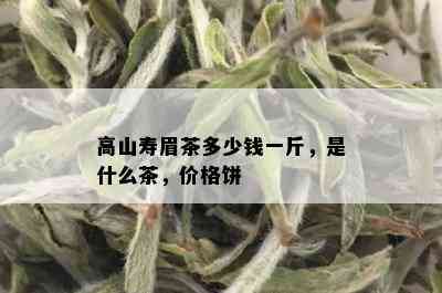 高山寿眉茶多少钱一斤，是什么茶，价格饼