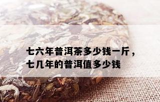 七六年普洱茶多少钱一斤，七几年的普洱值多少钱