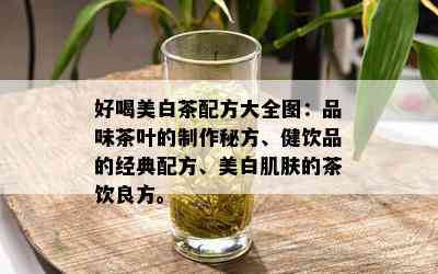 好喝美白茶配方大全图：品味茶叶的制作秘方、健饮品的经典配方、美白肌肤的茶饮良方。