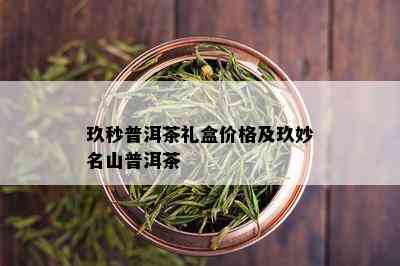 玖秒普洱茶礼盒价格及玖妙名山普洱茶