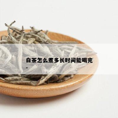 白茶怎么煮多长时间能喝完-