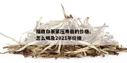 福鼎白茶紧压寿眉的价格、怎么喝及2021年价格