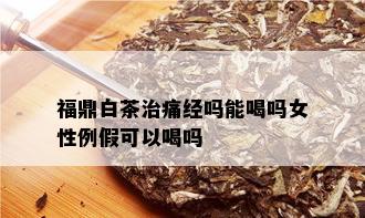 福鼎白茶治痛经吗能喝吗女性例假可以喝吗