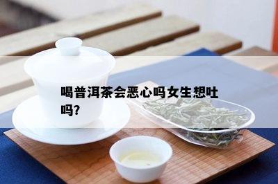 喝普洱茶会恶心吗女生想吐吗？