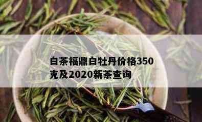 白茶福鼎白牡丹价格350克及2020新茶查询