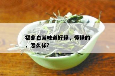 福鼎白茶味道好怪，怪怪的，怎么样？