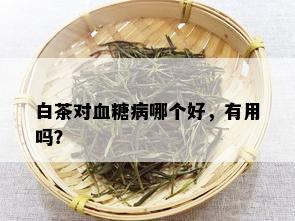 白茶对血糖病哪个好，有用吗？