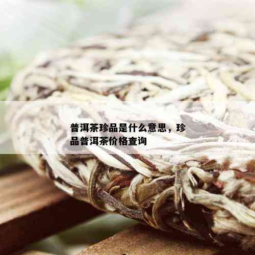 普洱茶珍品是什么意思，珍品普洱茶价格查询