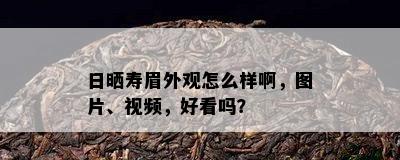 日晒寿眉外观怎么样啊，图片、视频，好看吗？