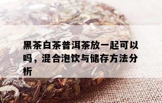 黑茶白茶普洱茶放一起可以吗，混合泡饮与储存方法分析