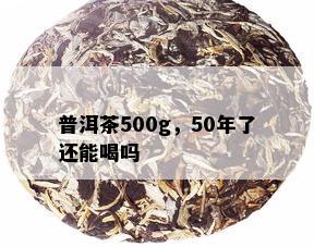 普洱茶500g，50年了还能喝吗