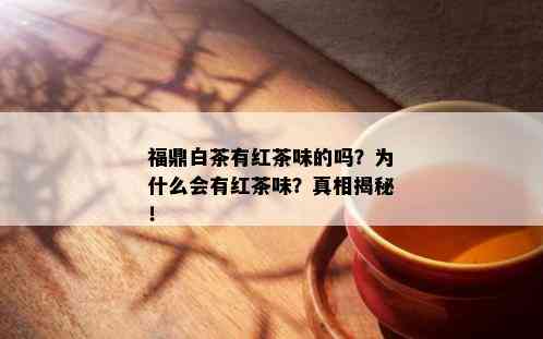 福鼎白茶有红茶味的吗？为什么会有红茶味？真相揭秘！