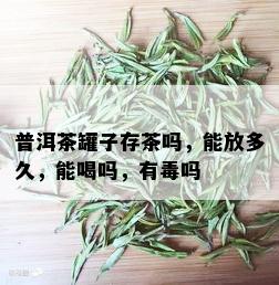 普洱茶罐子存茶吗，能放多久，能喝吗，有吗