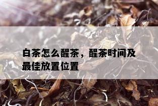 白茶怎么醒茶，醒茶时间及更佳放置位置