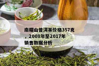 南糯山普洱茶价格357克，2008年至2017年销售数据分析