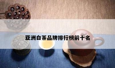 亚洲白茶品牌排行榜前十名