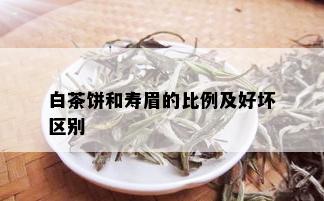 白茶饼和寿眉的比例及好坏区别