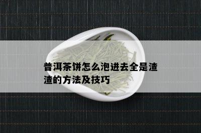 普洱茶饼怎么泡进去全是渣渣的方法及技巧