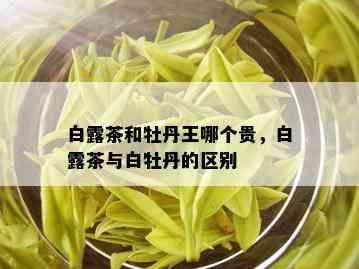 白露茶和牡丹王哪个贵，白露茶与白牡丹的区别