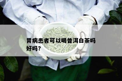 胃病患者可以喝普洱白茶吗好吗?