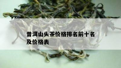 普洱山头茶价格排名前十名及价格表