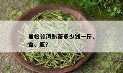 曼松普洱熟茶多少钱一斤、盒、瓶？