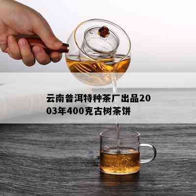 云南普洱特种茶厂出品2003年400克古树茶饼