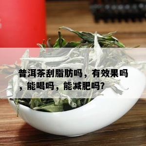 普洱茶刮脂肪吗，有效果吗，能喝吗，能减肥吗？