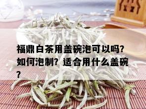 福鼎白茶用盖碗泡可以吗？如何泡制？适合用什么盖碗？