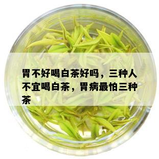 胃不好喝白茶好吗，三种人不宜喝白茶，胃病最怕三种茶