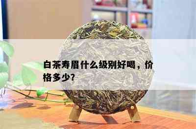 白茶寿眉什么级别好喝，价格多少？